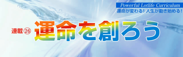 運命を創ろう　第26回 瞬間的な｢運｣を連続的な｢運命力｣に向上させるために －しあわせとは何か（その2）